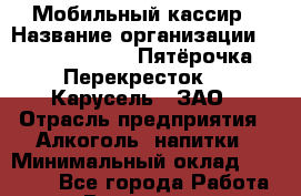 Мобильный кассир › Название организации ­ X5 Retail Group «Пятёрочка», «Перекресток», «Карусель», ЗАО › Отрасль предприятия ­ Алкоголь, напитки › Минимальный оклад ­ 36 900 - Все города Работа » Вакансии   . Башкортостан респ.,Кумертау г.